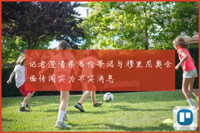 记者澄清弗洛伦蒂诺与穆里尼奥会面传闻实为不实消息