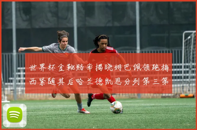 世界杯金靴赔率揭晓姆巴佩领跑梅西紧随其后哈兰德凯恩分列第三第四