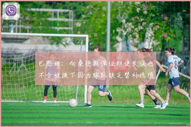 巴图姆：向桑德斯保证即使失误也不会被换下因为球队缺乏替补选项