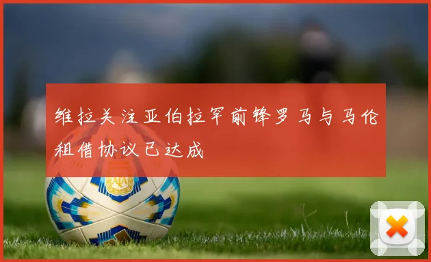 维拉关注亚伯拉罕前锋罗马与马伦租借协议已达成