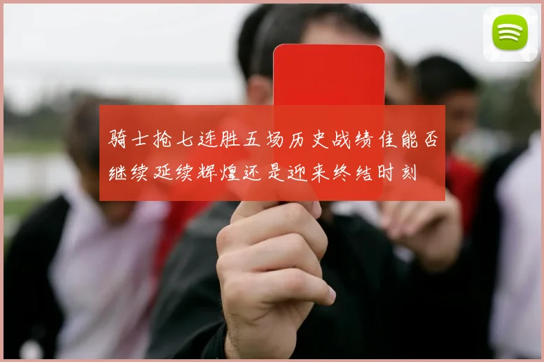 骑士抢七连胜五场历史战绩佳能否继续延续辉煌还是迎来终结时刻