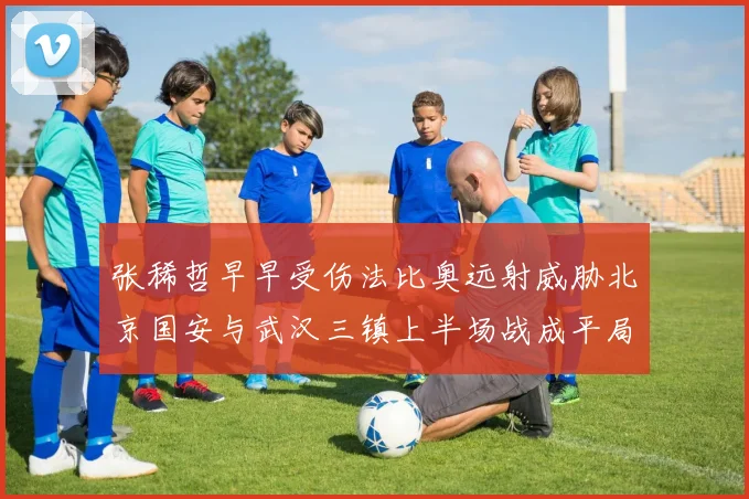 张稀哲早早受伤法比奥远射威胁北京国安与武汉三镇上半场战成平局
