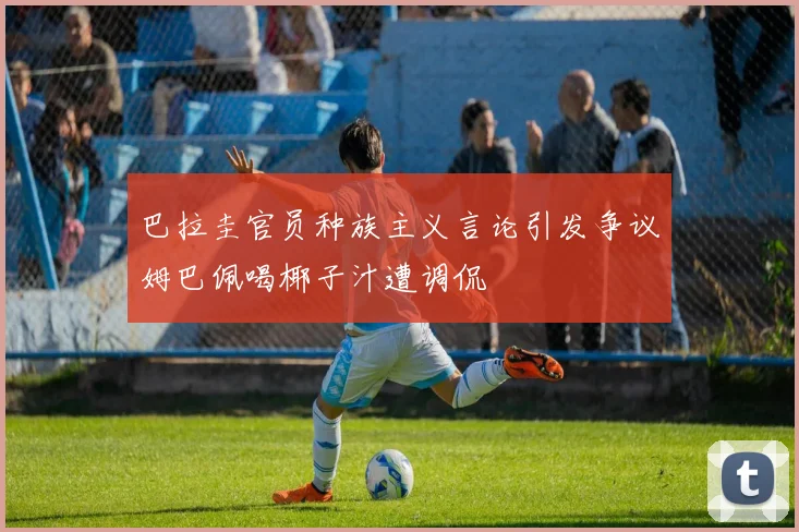 巴拉圭官员种族主义言论引发争议姆巴佩喝椰子汁遭调侃