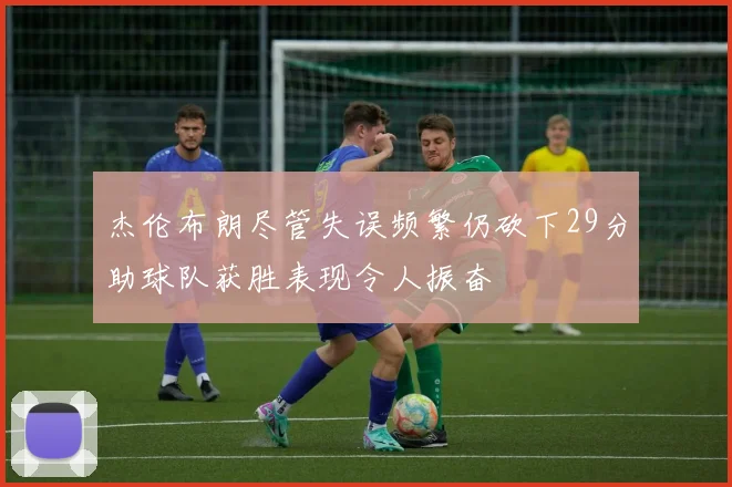杰伦布朗尽管失误频繁仍砍下29分助球队获胜表现令人振奋