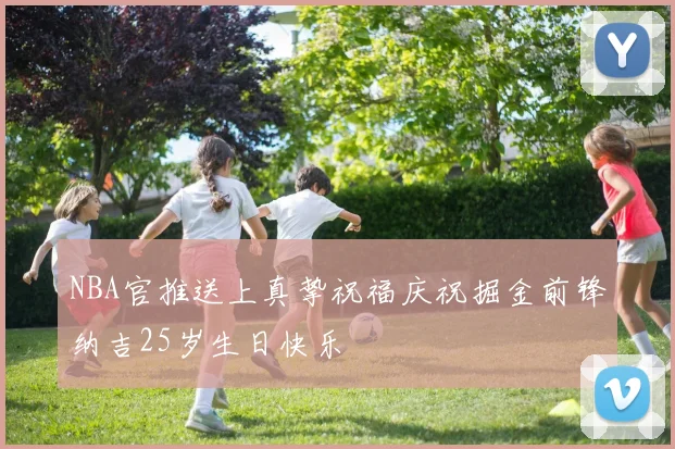 NBA官推送上真挚祝福庆祝掘金前锋纳吉25岁生日快乐