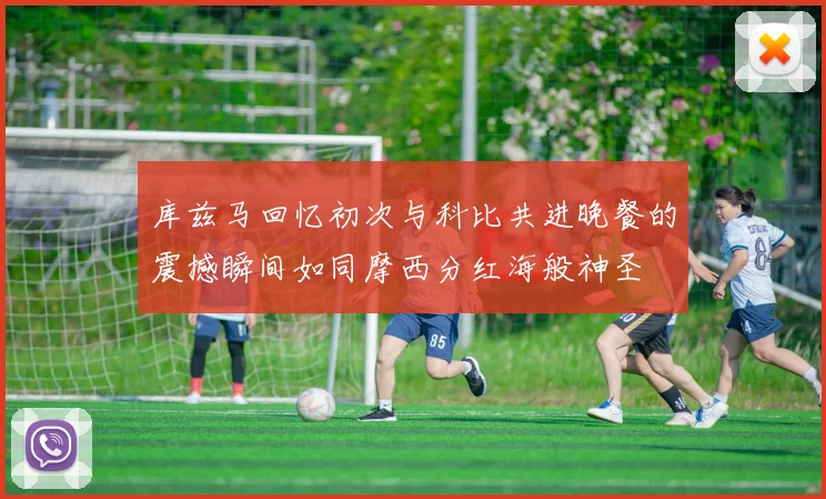 库兹马回忆初次与科比共进晚餐的震撼瞬间如同摩西分红海般神圣