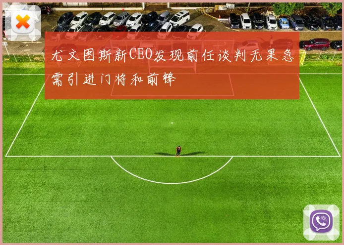 尤文图斯新CEO发现前任谈判无果急需引进门将和前锋