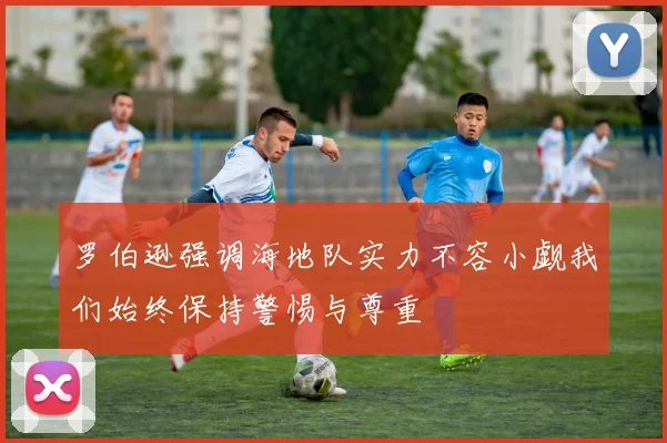罗伯逊强调海地队实力不容小觑我们始终保持警惕与尊重