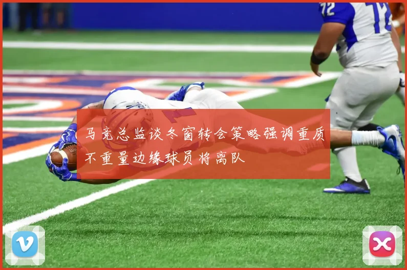 马竞总监谈冬窗转会策略强调重质不重量边缘球员将离队