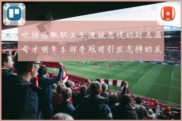 吹杨感慨职业生涯被忽视的时光若奇才明年东部夺冠将引发怎样的反响