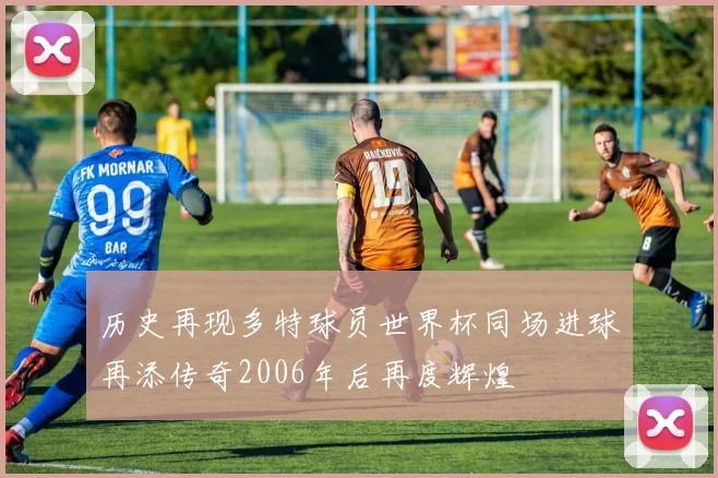 历史再现多特球员世界杯同场进球再添传奇2006年后再度辉煌