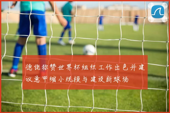 德佬称赞世界杯组织工作出色并建议意甲缩小规模与建设新球场