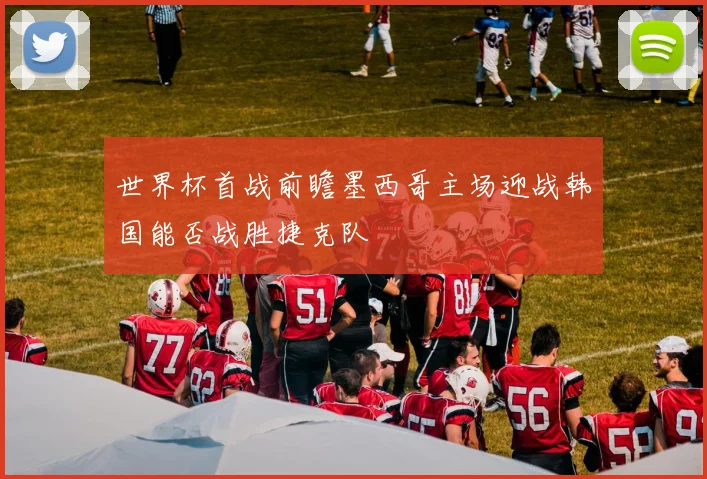 世界杯首战前瞻墨西哥主场迎战韩国能否战胜捷克队