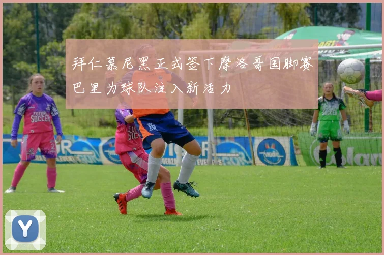 拜仁慕尼黑正式签下摩洛哥国脚赛巴里为球队注入新活力