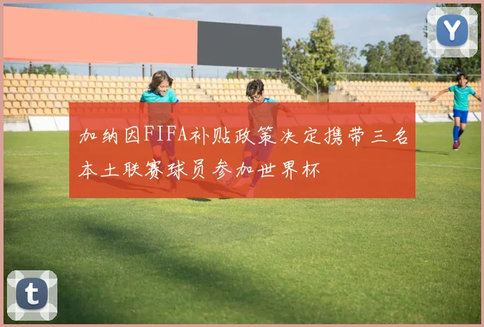 加纳因FIFA补贴政策决定携带三名本土联赛球员参加世界杯