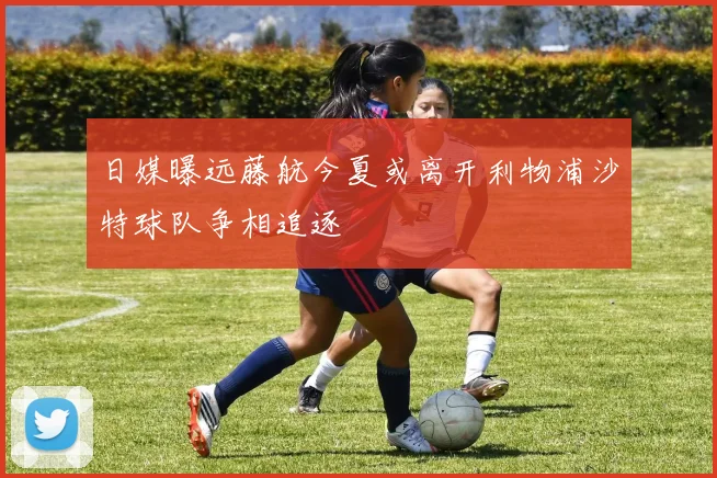 日媒曝远藤航今夏或离开利物浦沙特球队争相追逐