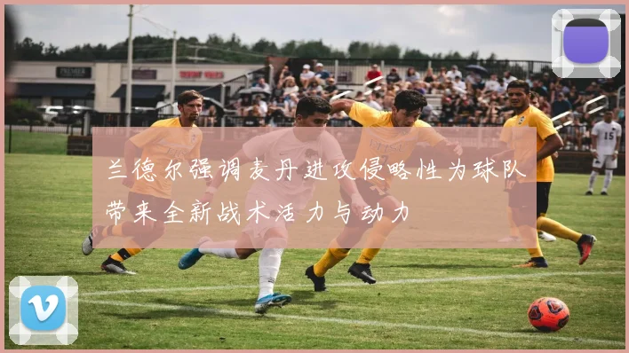兰德尔强调麦丹进攻侵略性为球队带来全新战术活力与动力