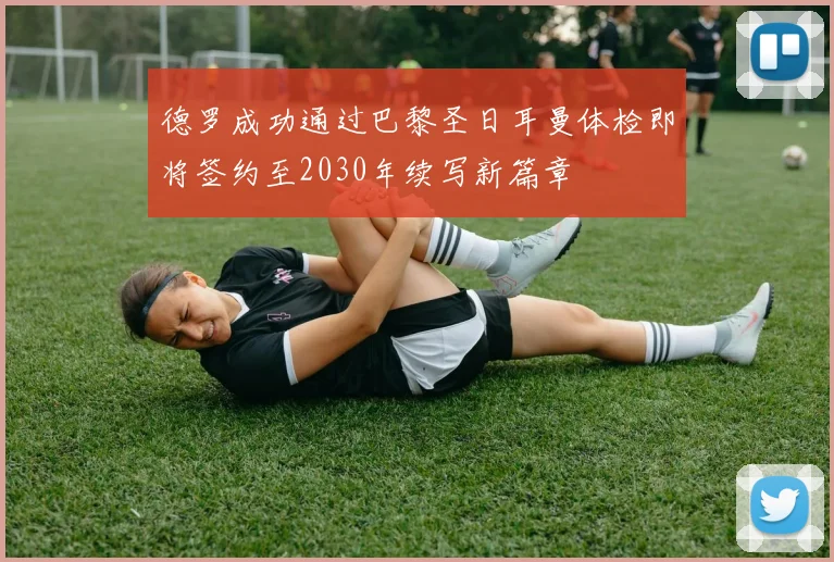 德罗成功通过巴黎圣日耳曼体检即将签约至2030年续写新篇章