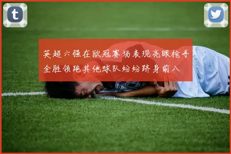 英超六强在欧冠赛场表现亮眼枪手全胜领跑其他球队纷纷跻身前八