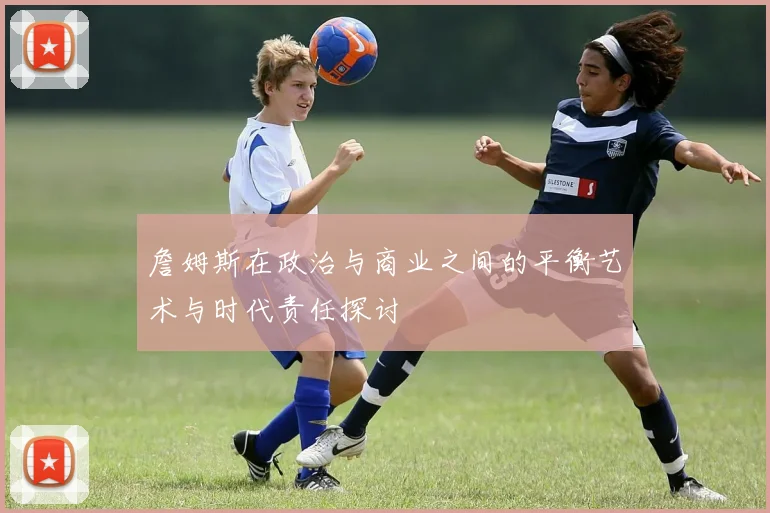 詹姆斯在政治与商业之间的平衡艺术与时代责任探讨