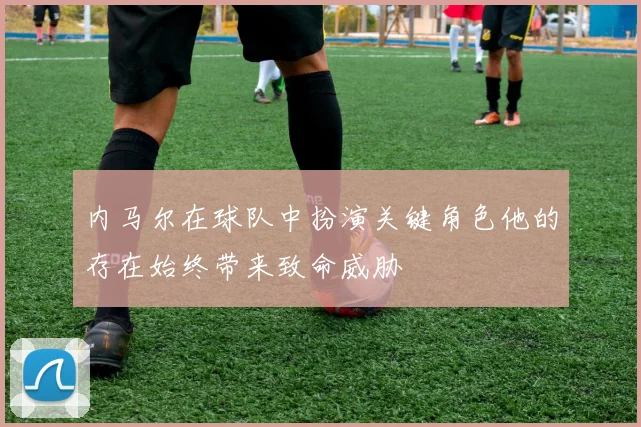 内马尔在球队中扮演关键角色他的存在始终带来致命威胁