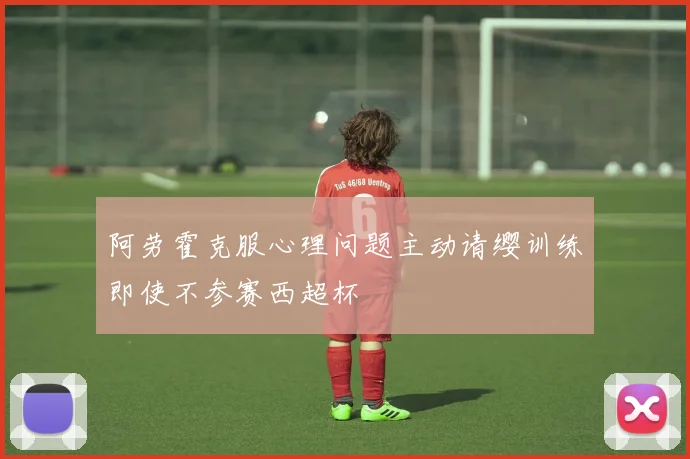 阿劳霍克服心理问题主动请缨训练即使不参赛西超杯