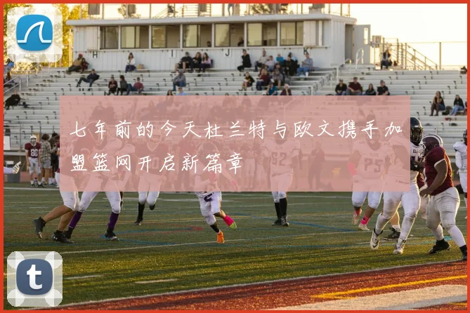 七年前的今天杜兰特与欧文携手加盟篮网开启新篇章