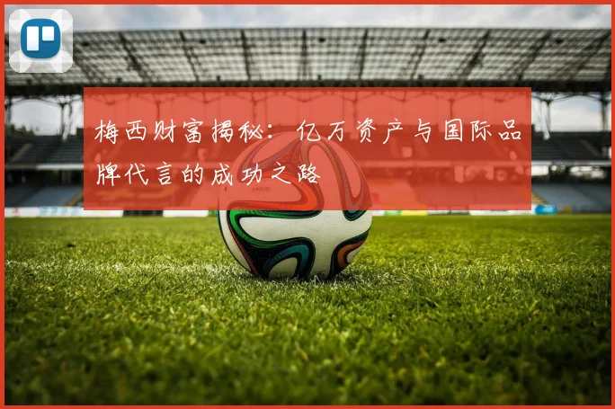 梅西财富揭秘：亿万资产与国际品牌代言的成功之路
