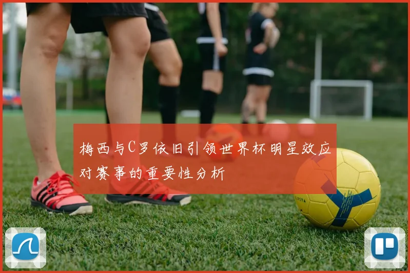 梅西与C罗依旧引领世界杯明星效应对赛事的重要性分析