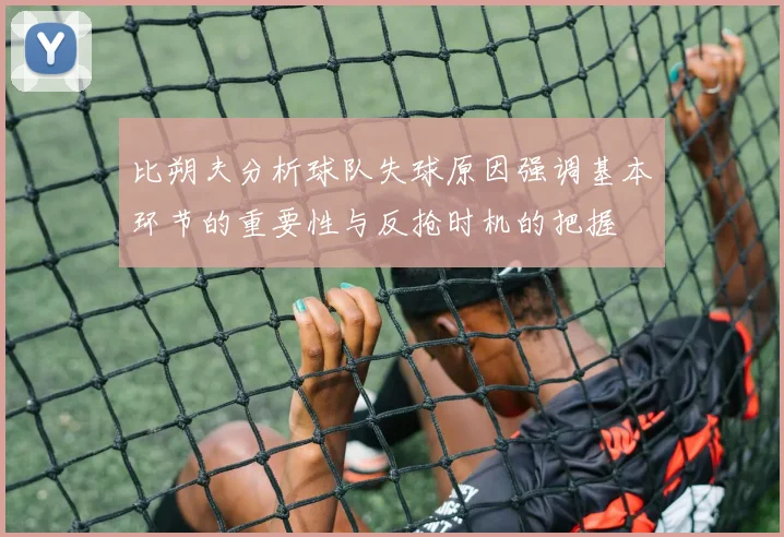 比朔夫分析球队失球原因强调基本环节的重要性与反抢时机的把握