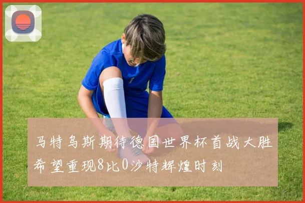 马特乌斯期待德国世界杯首战大胜希望重现8比0沙特辉煌时刻