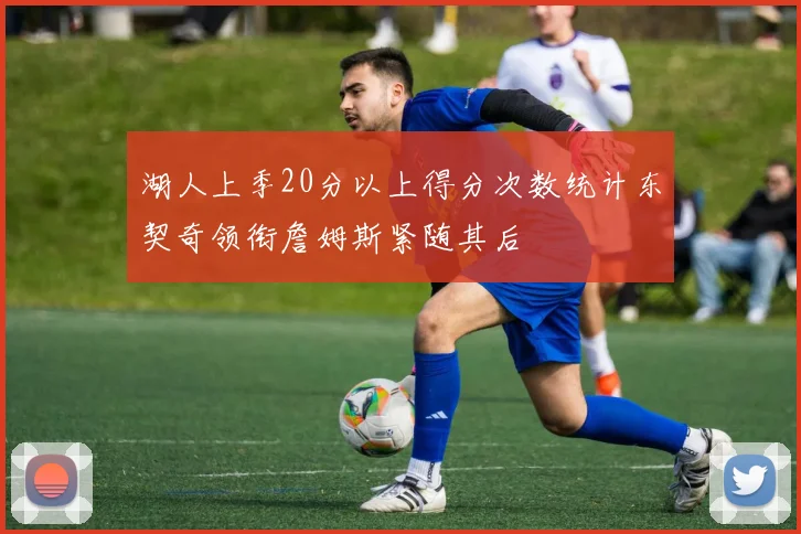 湖人上季20分以上得分次数统计东契奇领衔詹姆斯紧随其后