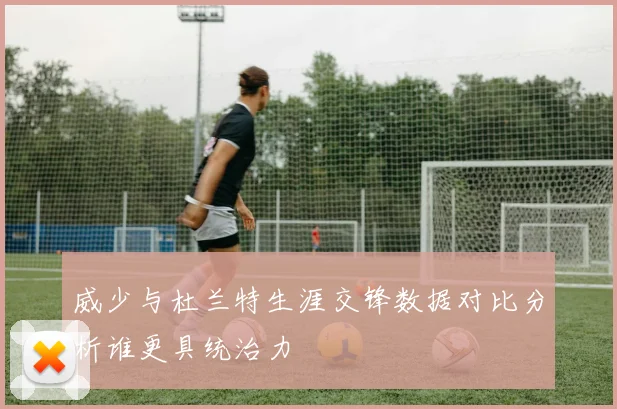 威少与杜兰特生涯交锋数据对比分析谁更具统治力