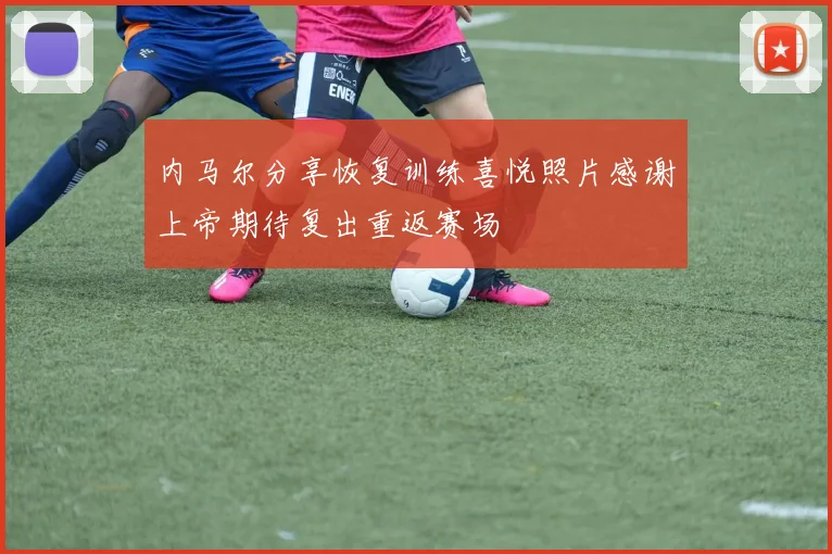 内马尔分享恢复训练喜悦照片感谢上帝期待复出重返赛场