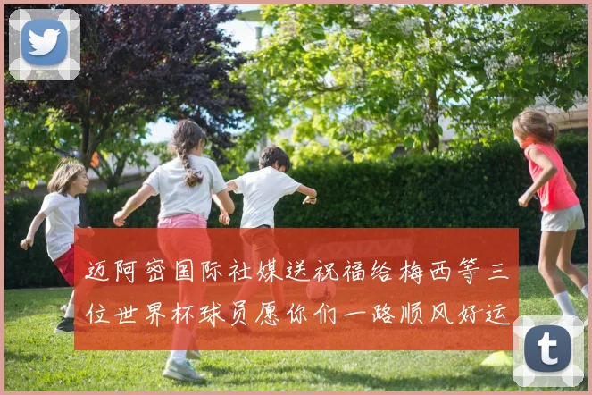 迈阿密国际社媒送祝福给梅西等三位世界杯球员愿你们一路顺风好运常伴