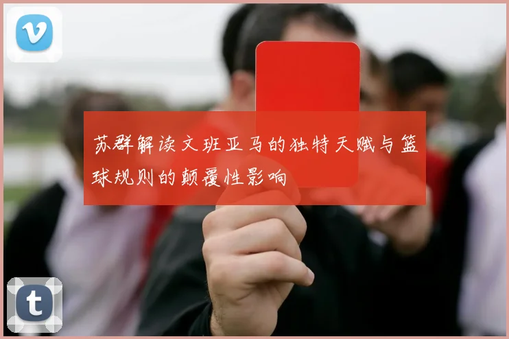 苏群解读文班亚马的独特天赋与篮球规则的颠覆性影响